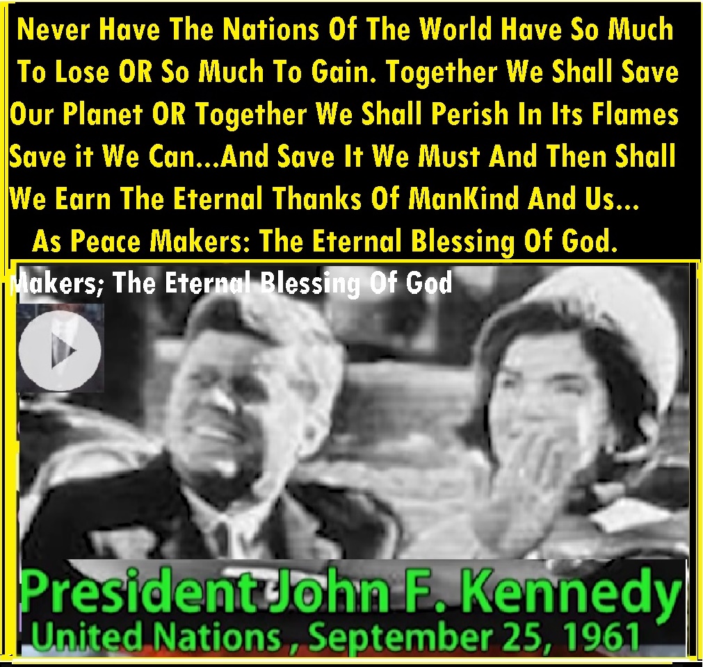 Never have the nations of the world Has So Much To Lose Or So Much To Gain Together we shall save our planet Or Together We Shall Perish In its Flames Save It We Can and Save It We Must And Then Shall We Earn The Eternal Thanks of Mankind And as Peace Makers; The Eternal Blessing Of God